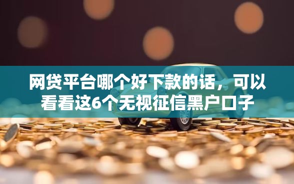 网贷平台哪个好下款的话，可以看看这6个无视征信黑户口子