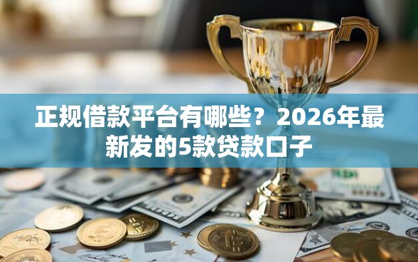 正规借款平台有哪些？2026年最新发的5款贷款口子
