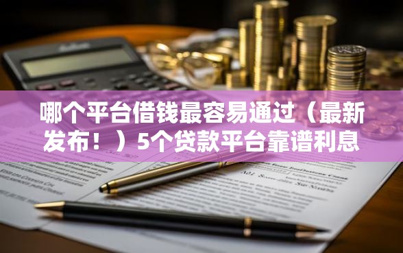 哪个平台借钱最容易通过（最新发布！）5个贷款平台靠谱利息低