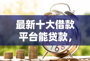 最新十大借款平台能贷款，专治正规借款平台有哪些