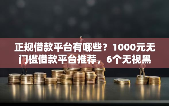 正规借款平台有哪些？1000元无门槛借款平台推荐，6个无视黑花半夜下款的网贷口子盘点