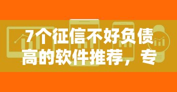 7个征信不好负债高的软件推荐，专为攻克正规借款平台有哪些难题