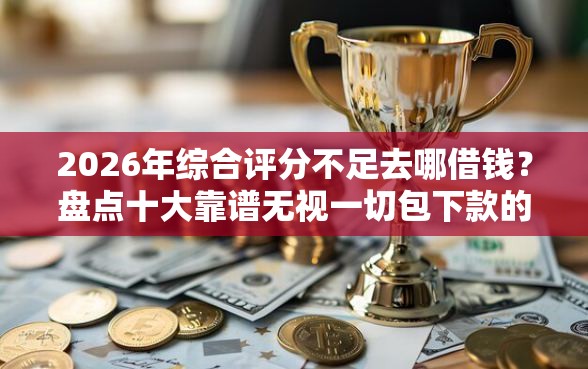 2026年综合评分不足去哪借钱?盘点十大靠谱无视一切包下款的贷款口子 2026年综合评分不足去哪借钱?盘点十大靠谱无视一切包下款的贷款口子