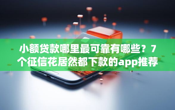 小额贷款哪里最可靠有哪些？7个征信花居然都下款的app推荐给你