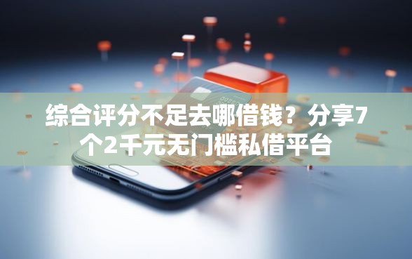 综合评分不足去哪借钱？分享7个2千元无门槛私借平台