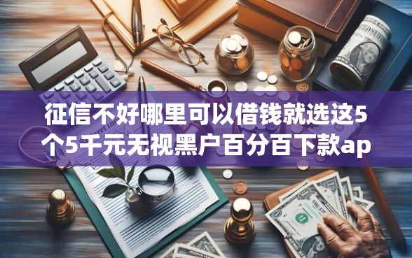 征信不好哪里可以借钱就选这5个5千元无视黑户百分百下款app 征信不好哪里可以借钱就选这5个5千元无视黑户百分百下款app