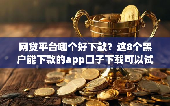 网贷平台哪个好下款？这8个黑户能下款的app口子下载可以试试