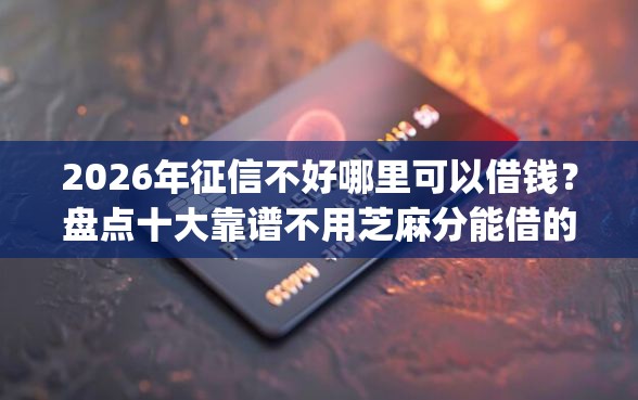 2026年征信不好哪里可以借钱？盘点十大靠谱不用芝麻分能借的app