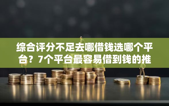 综合评分不足去哪借钱选哪个平台?7个平台最容易借到钱的推荐 综合评分不足去哪借钱选哪个平台?7个平台最容易借到钱的推荐