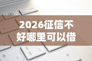 2026征信不好哪里可以借钱,差3000元就选这8个平台 2026征信不好哪里可以借钱,差3000元就选这8个平台
