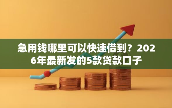 急用钱哪里可以快速借到？2026年最新发的5款贷款口子