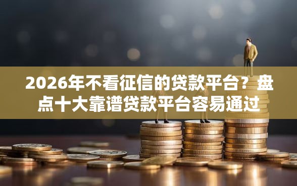 2026年不看征信的贷款平台?盘点十大靠谱贷款平台容易通过 2026年不看征信的贷款平台?盘点十大靠谱贷款平台容易通过