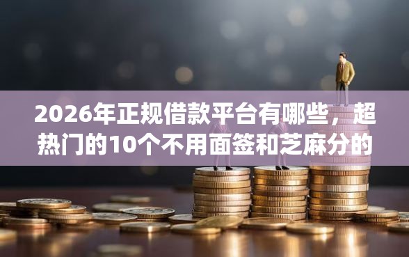 2026年正规借款平台有哪些,超热门的10个不用面签和芝麻分的贷款app推荐 2026年正规借款平台有哪些,超热门的10个不用面签和芝麻分的贷款app推荐