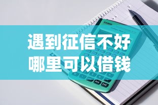 遇到征信不好哪里可以借钱怎么办?或可尝试这7个比较好的小额贷款app 遇到征信不好哪里可以借钱怎么办?或可尝试这7个比较好的小额贷款app