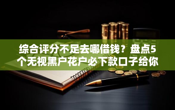 综合评分不足去哪借钱?盘点5个无视黑户花户必下款口子给你参考 综合评分不足去哪借钱?盘点5个无视黑户花户必下款口子给你参考