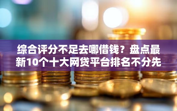综合评分不足去哪借钱?盘点最新10个十大网贷平台排名不分先后 综合评分不足去哪借钱?盘点最新10个十大网贷平台排名不分先后