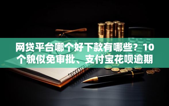 网贷平台哪个好下款有哪些？10个貌似免审批、支付宝花呗逾期万元快速贷款口子合集
