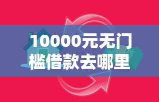 10000元无门槛借款去哪里?小额贷款哪里最可靠看这8个平台 10000元无门槛借款去哪里?小额贷款哪里最可靠看这8个平台