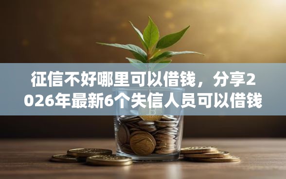 征信不好哪里可以借钱，分享2026年最新6个失信人员可以借钱的网贷app