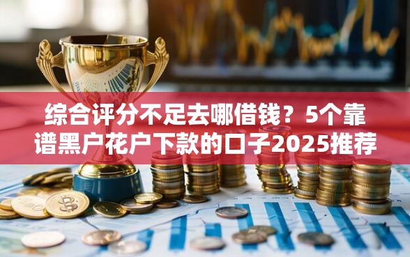 综合评分不足去哪借钱?5个靠谱黑户花户下款的口子2025推荐 综合评分不足去哪借钱?5个靠谱黑户花户下款的口子2025推荐