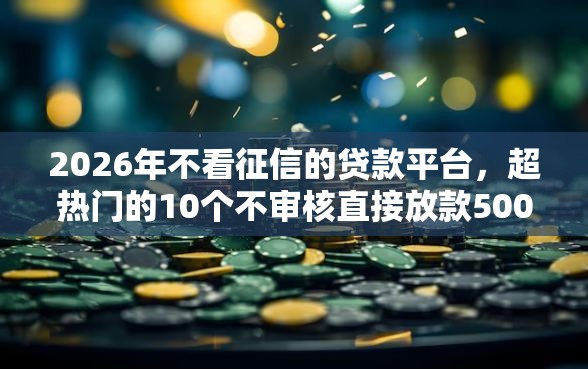 2026年不看征信的贷款平台，超热门的10个不审核直接放款500的平台推荐