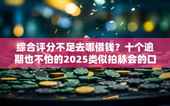 综合评分不足去哪借钱?十个逾期也不怕的2025类似拍脉会的口子 综合评分不足去哪借钱?十个逾期也不怕的2025类似拍脉会的口子