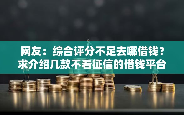 网友:综合评分不足去哪借钱?求介绍几款不看征信的借钱平台 网友:综合评分不足去哪借钱?求介绍几款不看征信的借钱平台