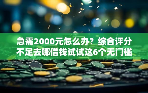 急需2000元怎么办？综合评分不足去哪借钱试试这6个无门槛平台