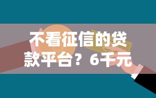 不看征信的贷款平台?6千元无门槛借款平台推荐,5个不看征信的借款平台百分百盘点 不看征信的贷款平台?6千元无门槛借款平台推荐,5个不看征信的借款平台百分百盘点