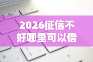 2026征信不好哪里可以借钱,差6千元就选这7个平台 2026征信不好哪里可以借钱,差6千元就选这7个平台