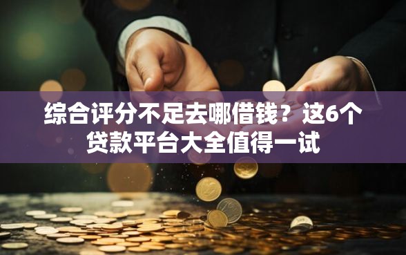 综合评分不足去哪借钱?这6个贷款平台大全值得一试 综合评分不足去哪借钱?这6个贷款平台大全值得一试