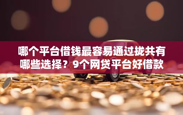 哪个平台借钱最容易通过拢共有哪些选择?9个网贷平台好借款详解 哪个平台借钱最容易通过拢共有哪些选择?9个网贷平台好借款详解