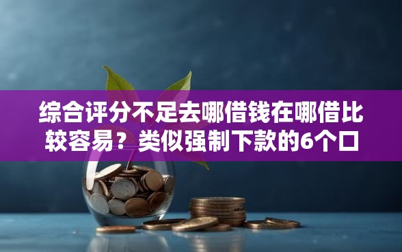 综合评分不足去哪借钱在哪借比较容易？类似强制下款的6个口子参考