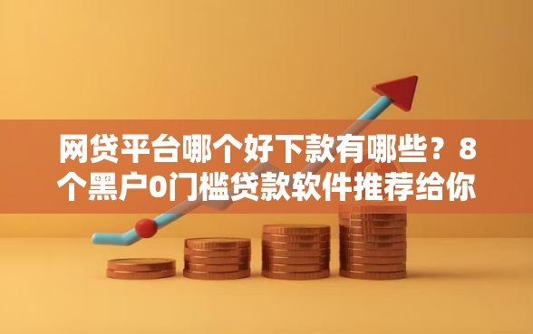 网贷平台哪个好下款有哪些？8个黑户0门槛贷款软件推荐给你
