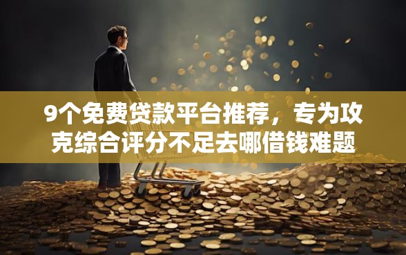 9个免费贷款平台推荐，专为攻克综合评分不足去哪借钱难题