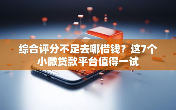 综合评分不足去哪借钱?这7个小微贷款平台值得一试 综合评分不足去哪借钱?这7个小微贷款平台值得一试