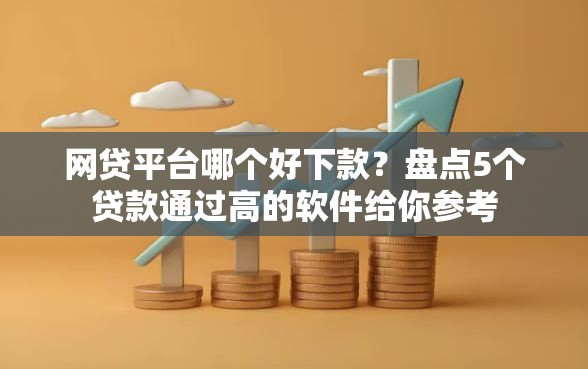 网贷平台哪个好下款？盘点5个贷款通过高的软件给你参考