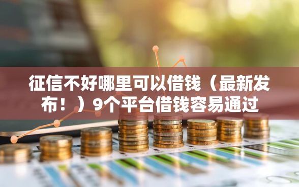 征信不好哪里可以借钱（最新发布！）9个平台借钱容易通过