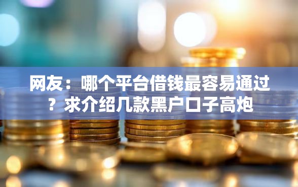网友：哪个平台借钱最容易通过？求介绍几款黑户口子高炮