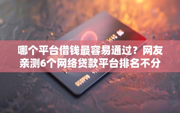 哪个平台借钱最容易通过？网友亲测6个网络贷款平台排名不分先后盘点