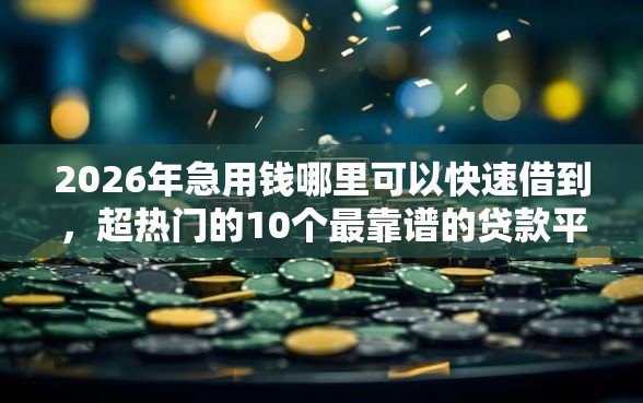 2026年急用钱哪里可以快速借到,超热门的10个最靠谱的贷款平台推荐 2026年急用钱哪里可以快速借到,超热门的10个最靠谱的贷款平台推荐