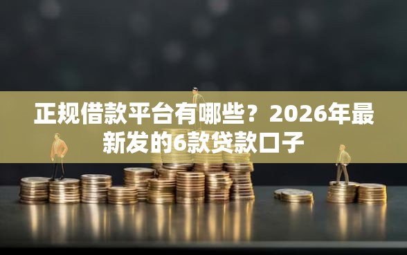 正规借款平台有哪些？2026年最新发的6款贷款口子