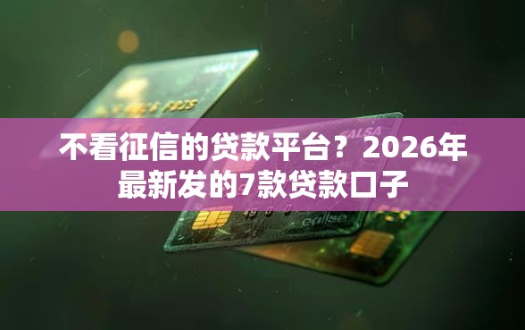 不看征信的贷款平台？2026年最新发的7款贷款口子