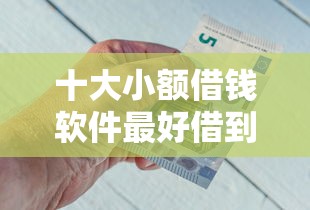 十大小额借钱软件最好借到钱的盘点，解决急用钱哪里可以快速借到的问题