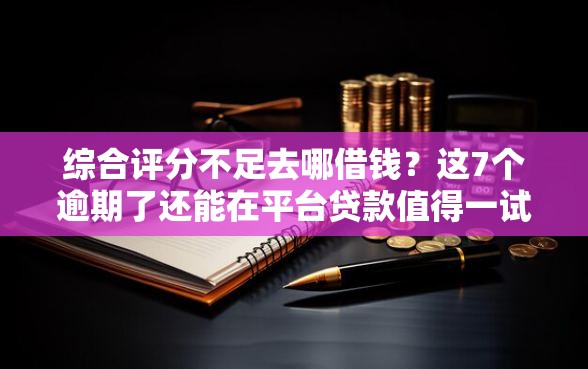 综合评分不足去哪借钱？这7个逾期了还能在平台贷款值得一试