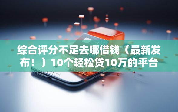 综合评分不足去哪借钱（最新发布！）10个轻松贷10万的平台