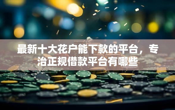 最新十大花户能下款的平台，专治正规借款平台有哪些