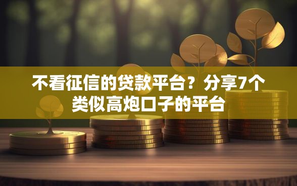 不看征信的贷款平台？分享7个类似高炮口子的平台