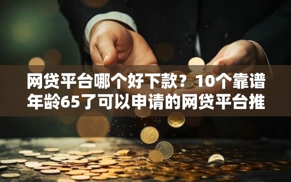 网贷平台哪个好下款?10个靠谱年龄65了可以申请的网贷平台推荐 网贷平台哪个好下款?10个靠谱年龄65了可以申请的网贷平台推荐