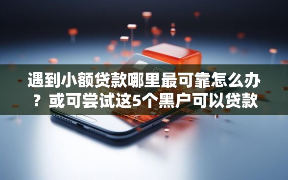 遇到小额贷款哪里最可靠怎么办？或可尝试这5个黑户可以贷款的口子